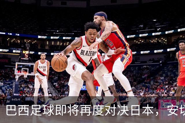 巴西足球即将再度对决日本，安切洛蒂公布豪华阵容引关注